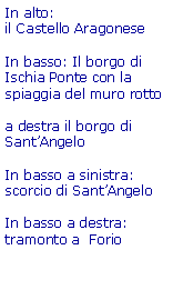 Casella di testo: In alto: il Castello Aragonese In basso: Il borgo di Ischia Ponte con la spiaggia del muro rottoa destra il borgo di SantAngeloIn basso a sinistra: scorcio di SantAngeloIn basso a destra: tramonto a  Forio 